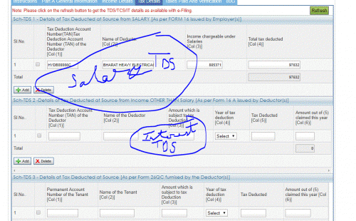 Attach the 26 AS screenshot please <br />Check entries pertaining to TDS section 192 <br />Add all such entries for salary income <br /><br />Check entries of credit on which TDS done under section 194 A <br />All such entries for interest income ( income under other sources)<br /><br /> Same approach for TDS credit as well <br /><br />claim tax credit on account of TDS separately salary TDS in schedule 1( ( TDS for salary under section 192) and interest TDS in schedule 2 (TDS done under section 194 A)........
